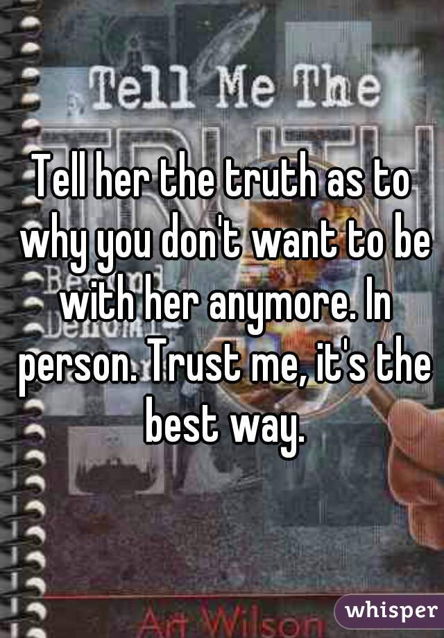 Tell her the truth as to why you don't want to be with her anymore. In person. Trust me, it's the best way.