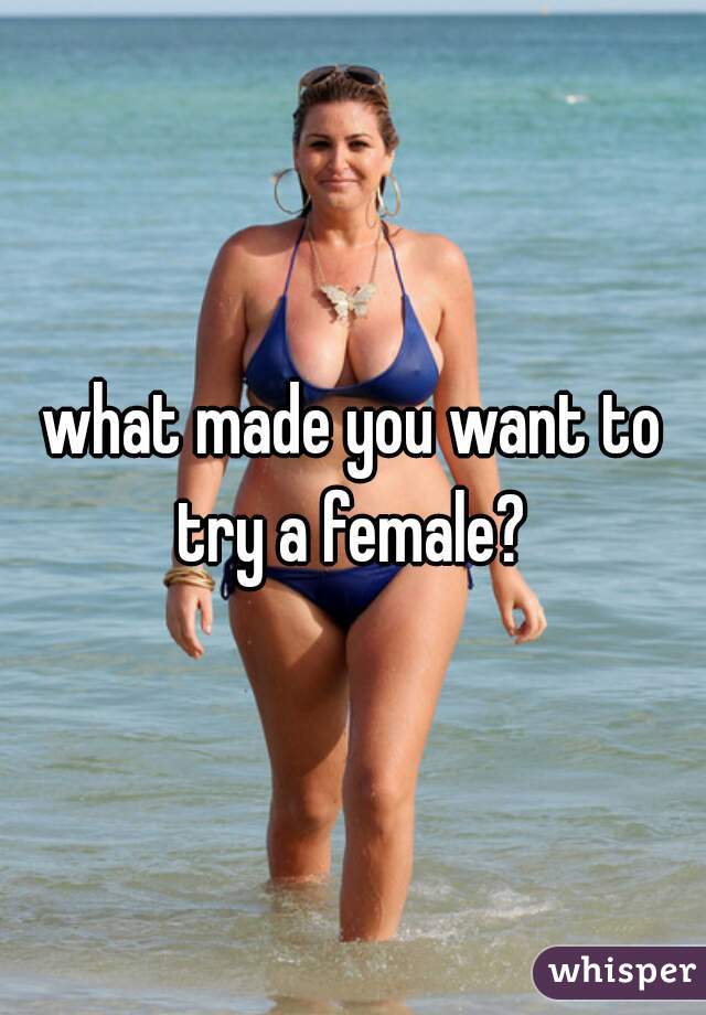 what made you want to try a female? 