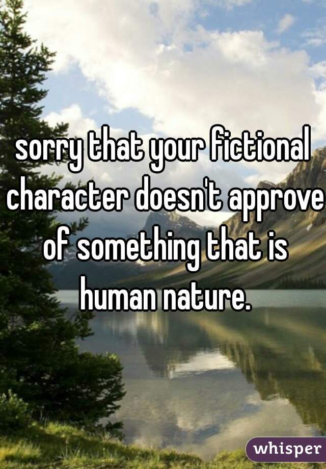 sorry that your fictional character doesn't approve of something that is human nature.