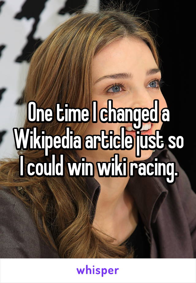 One time I changed a Wikipedia article just so I could win wiki racing.
