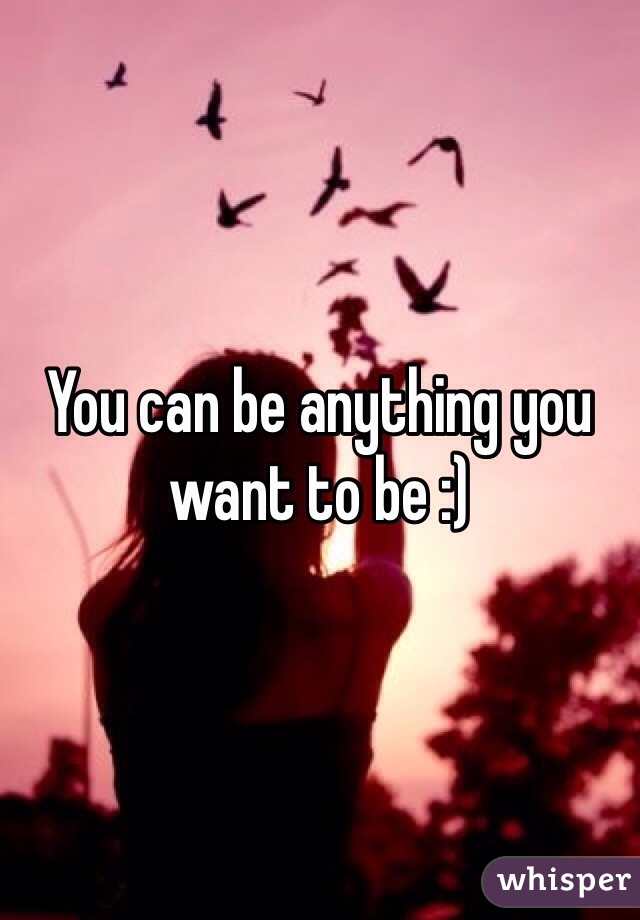 You can be anything you want to be :)