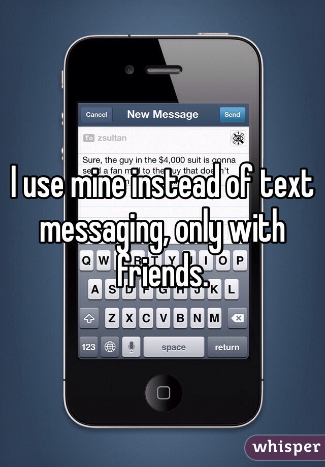I use mine instead of text messaging, only with friends. 