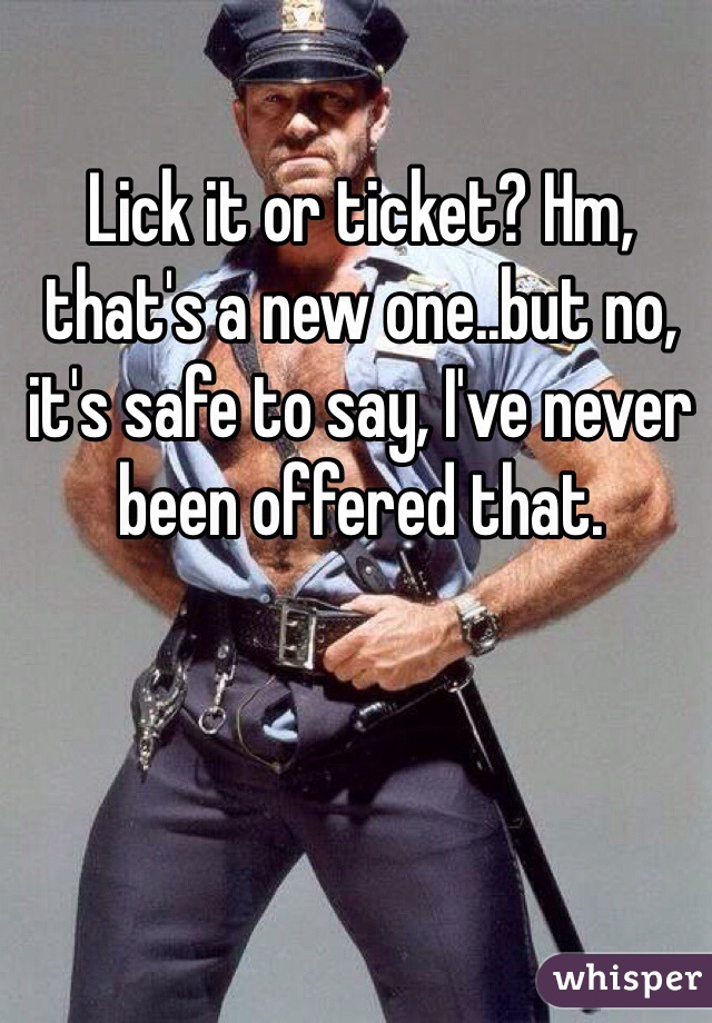 Lick it or ticket? Hm, that's a new one..but no, it's safe to say, I've never been offered that. 