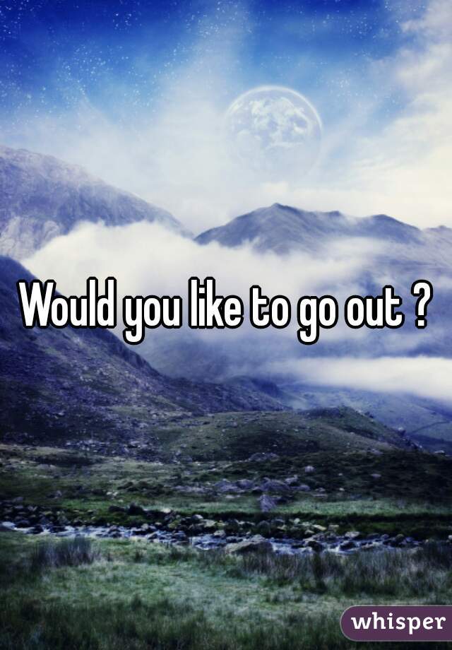 Would you like to go out ?