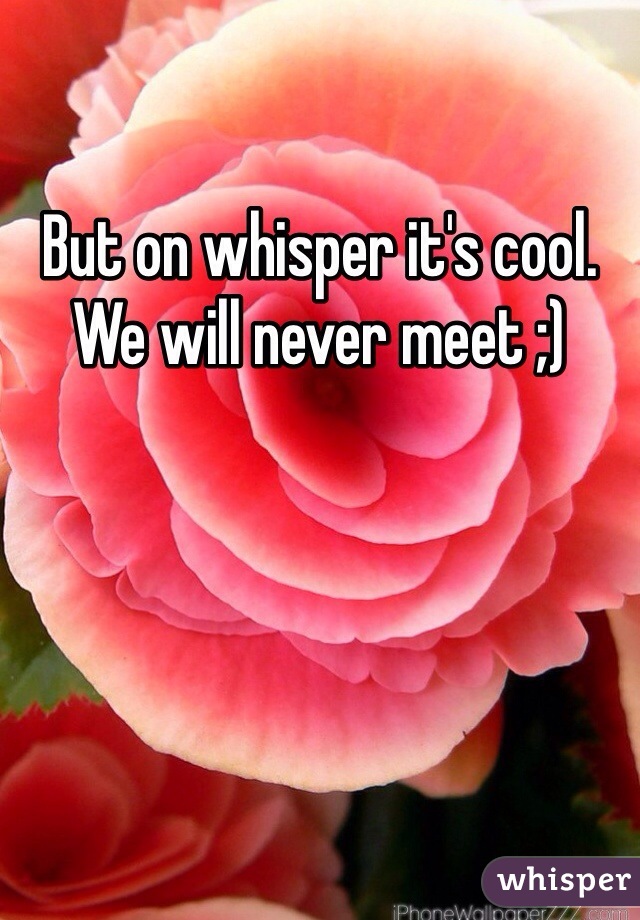 But on whisper it's cool. We will never meet ;)