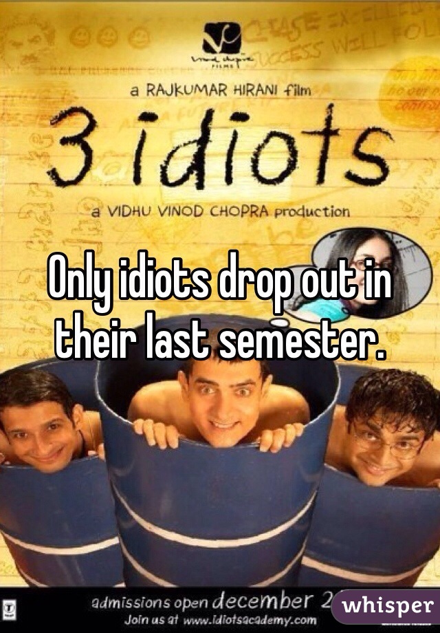 Only idiots drop out in their last semester. 