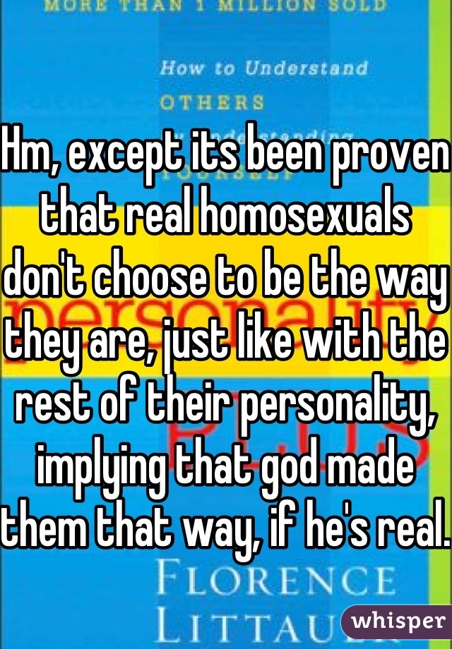 Hm, except its been proven that real homosexuals don't choose to be the way they are, just like with the rest of their personality, implying that god made them that way, if he's real. 