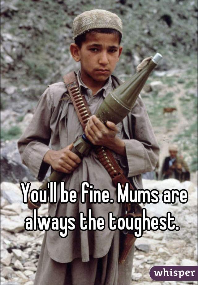 You'll be fine. Mums are always the toughest.  