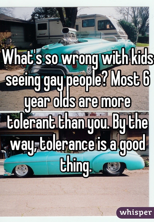 What's so wrong with kids seeing gay people? Most 6 year olds are more tolerant than you. By the way, tolerance is a good thing. 