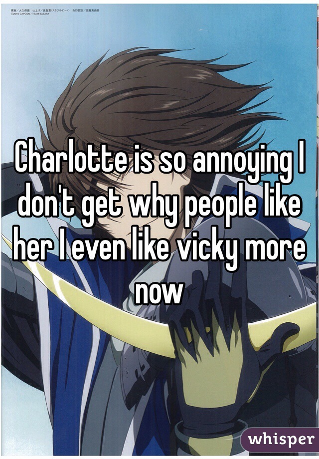 Charlotte is so annoying I don't get why people like her I even like vicky more now