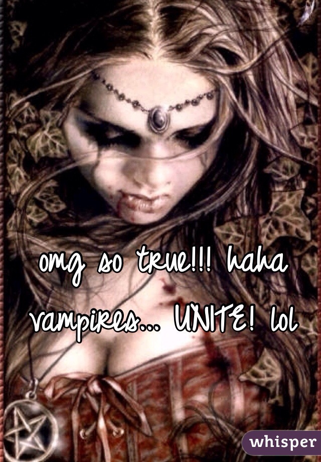 omg so true!!! haha vampires... UNITE! lol