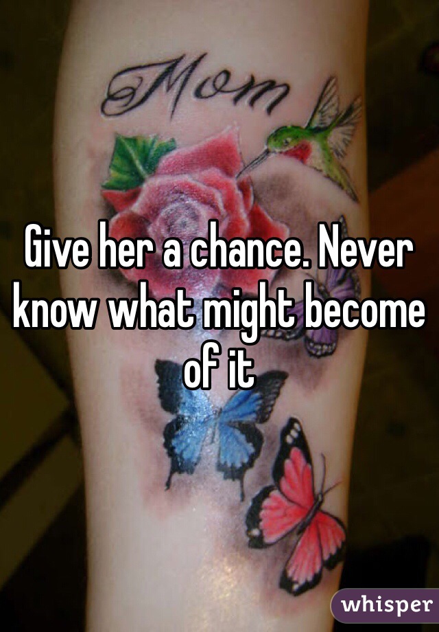 Give her a chance. Never know what might become of it