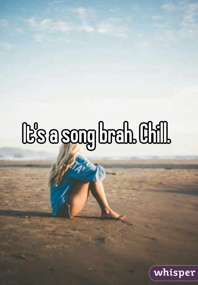 It's a song brah. Chill. 