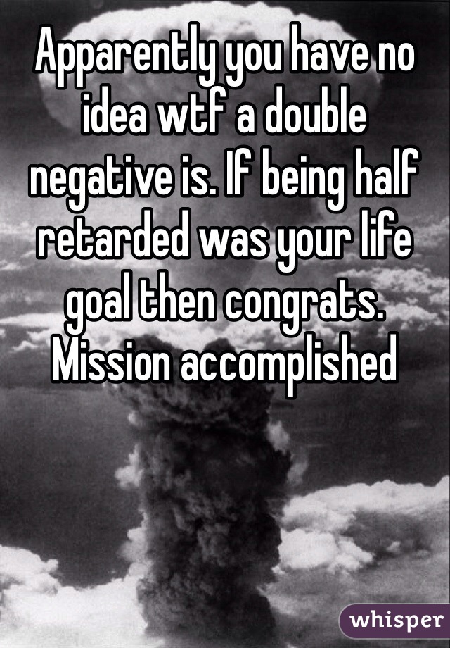Apparently you have no idea wtf a double negative is. If being half retarded was your life goal then congrats. Mission accomplished 