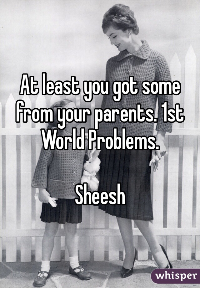 At least you got some from your parents. 1st World Problems. 

Sheesh 
