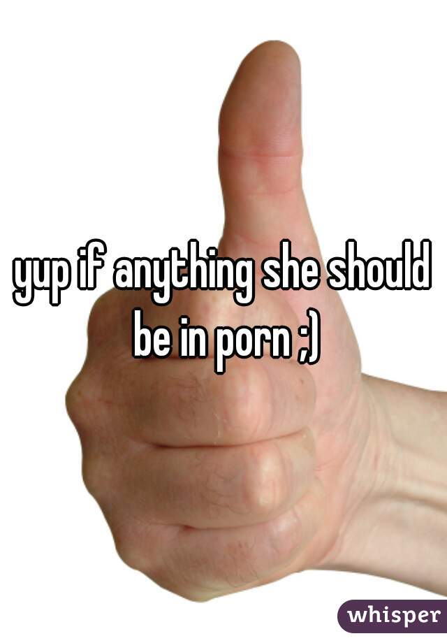 yup if anything she should be in porn ;)