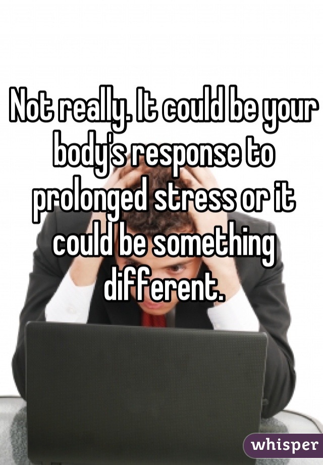 Not really. It could be your body's response to prolonged stress or it could be something different.