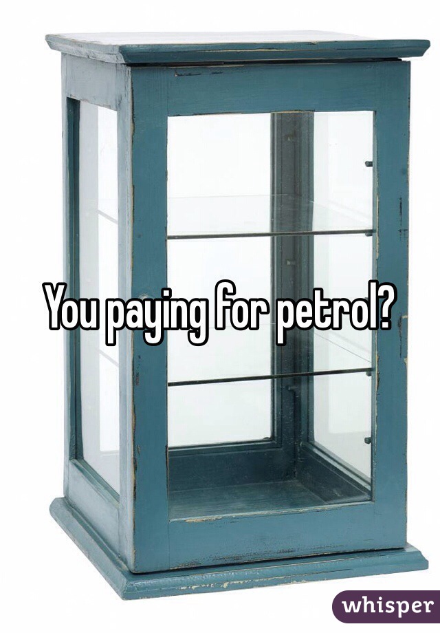 You paying for petrol?