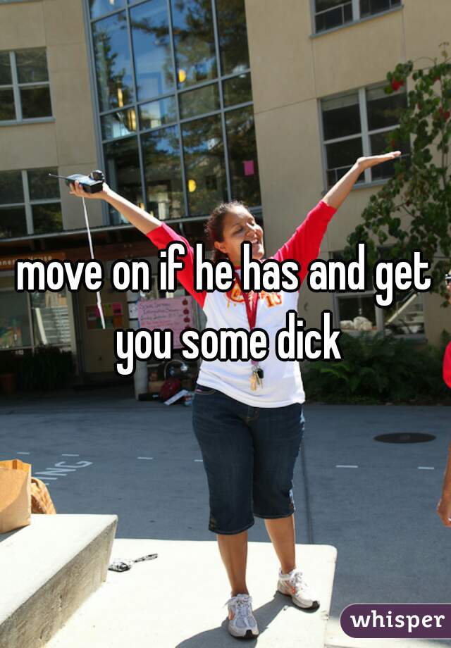 move on if he has and get you some dick