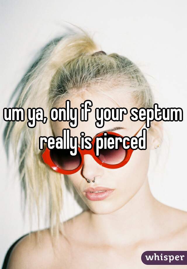 um ya, only if your septum really is pierced 