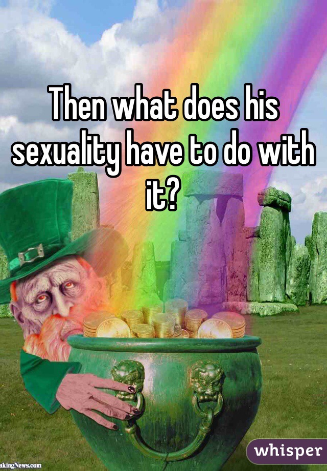 Then what does his sexuality have to do with it?