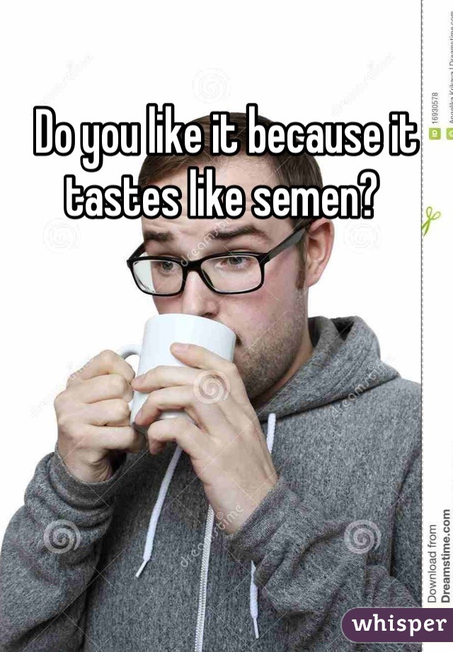 Do you like it because it tastes like semen? 