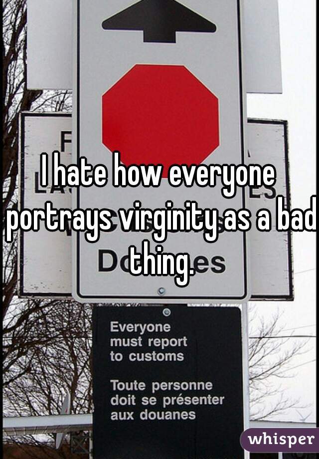 I hate how everyone portrays virginity as a bad thing.