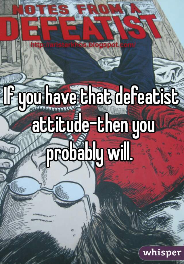If you have that defeatist attitude-then you probably will.  