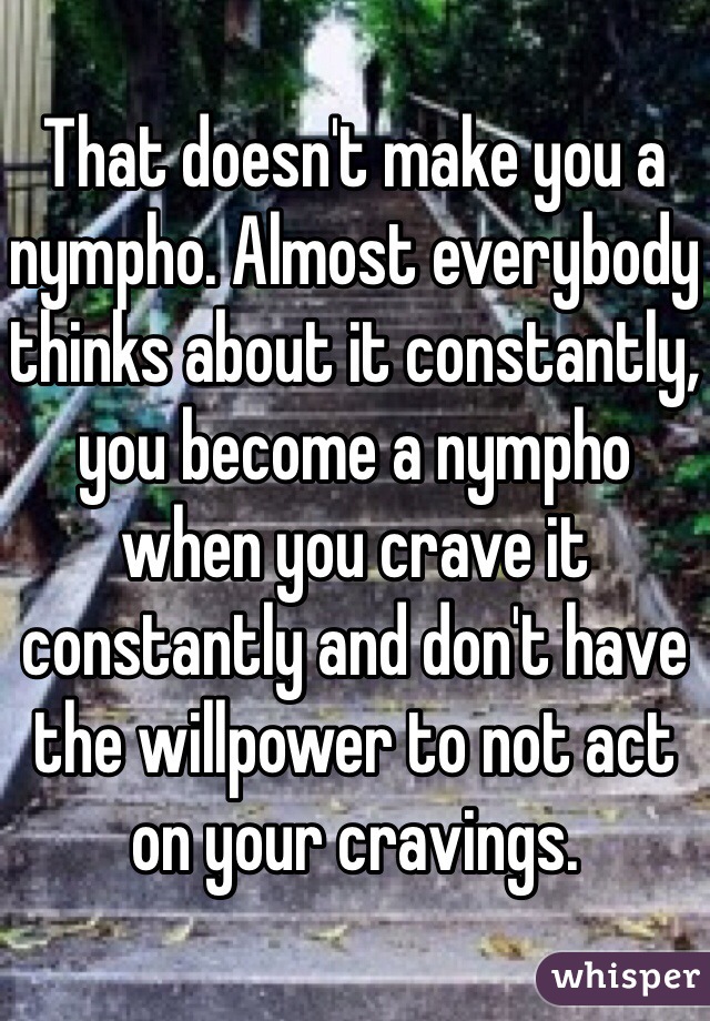 That doesn't make you a nympho. Almost everybody thinks about it constantly, you become a nympho when you crave it constantly and don't have the willpower to not act on your cravings.