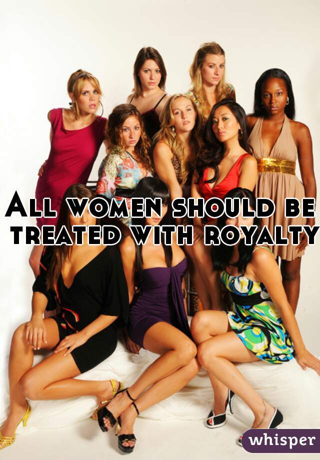 All women should be treated with royalty,
