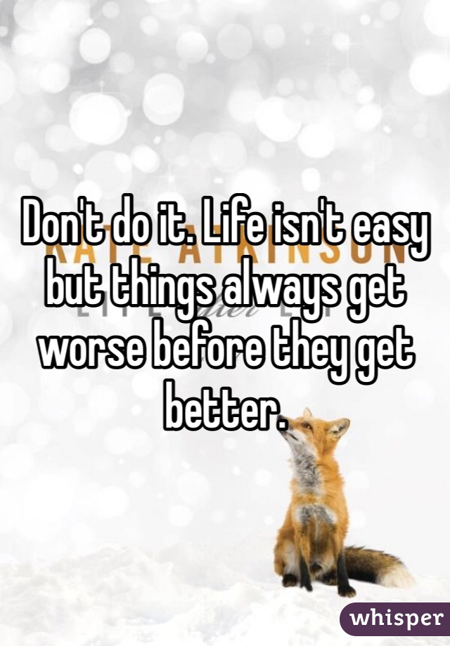 Don't do it. Life isn't easy but things always get worse before they get better. 
