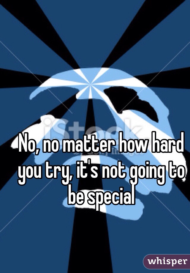 No, no matter how hard you try, it's not going to be special
