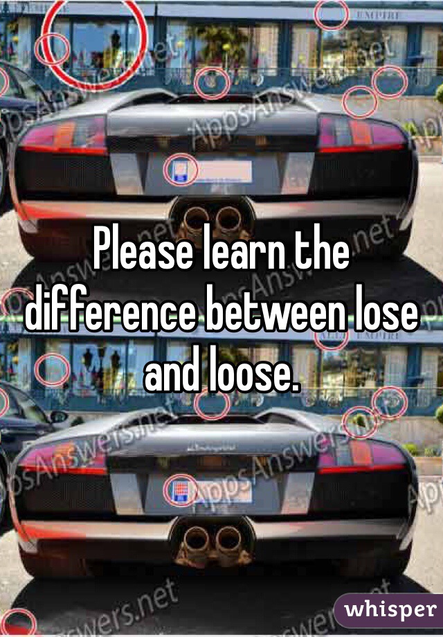 Please learn the difference between lose and loose.