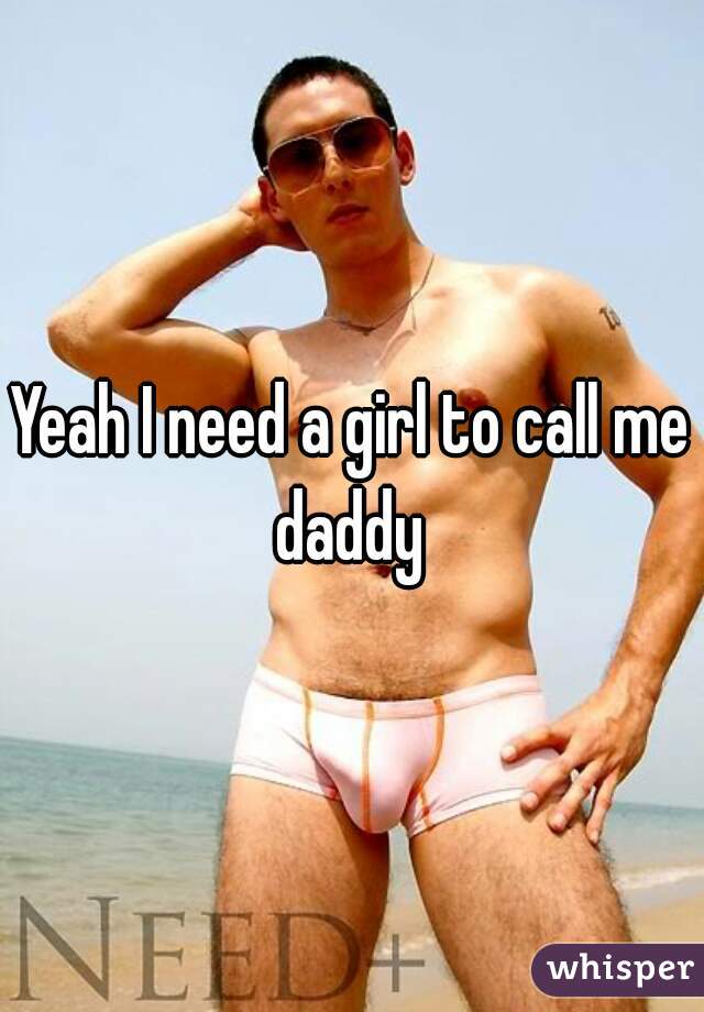 Yeah I need a girl to call me daddy 