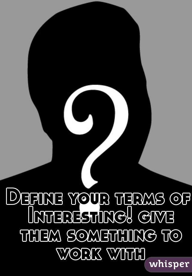 Define your terms of Interesting! give them something to work with