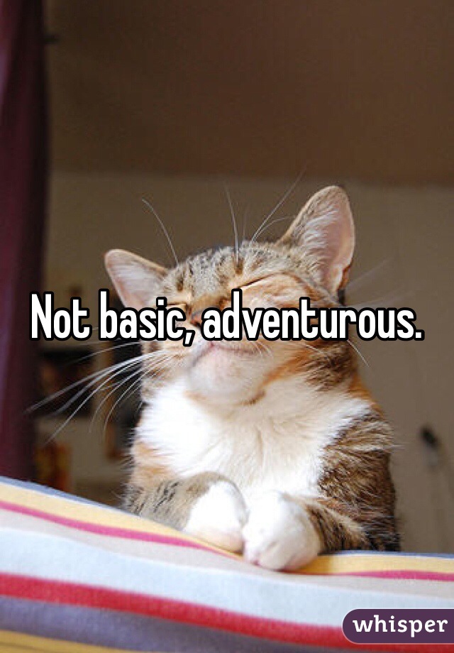 Not basic, adventurous. 