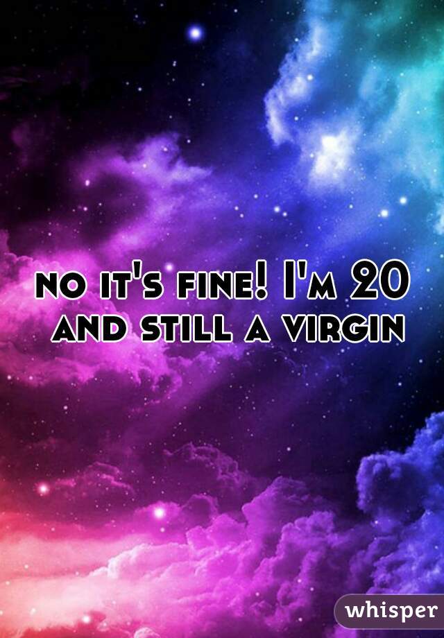 no it's fine! I'm 20 and still a virgin