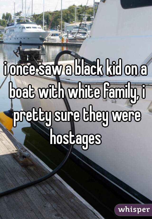 i once saw a black kid on a boat with white family, i pretty sure they were hostages 