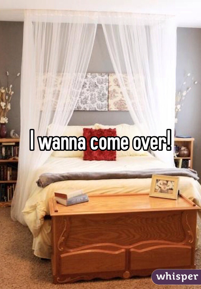 I wanna come over!