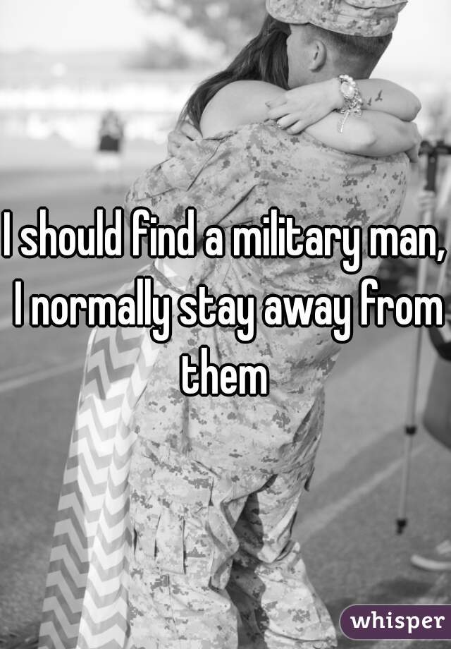 I should find a military man, I normally stay away from them 