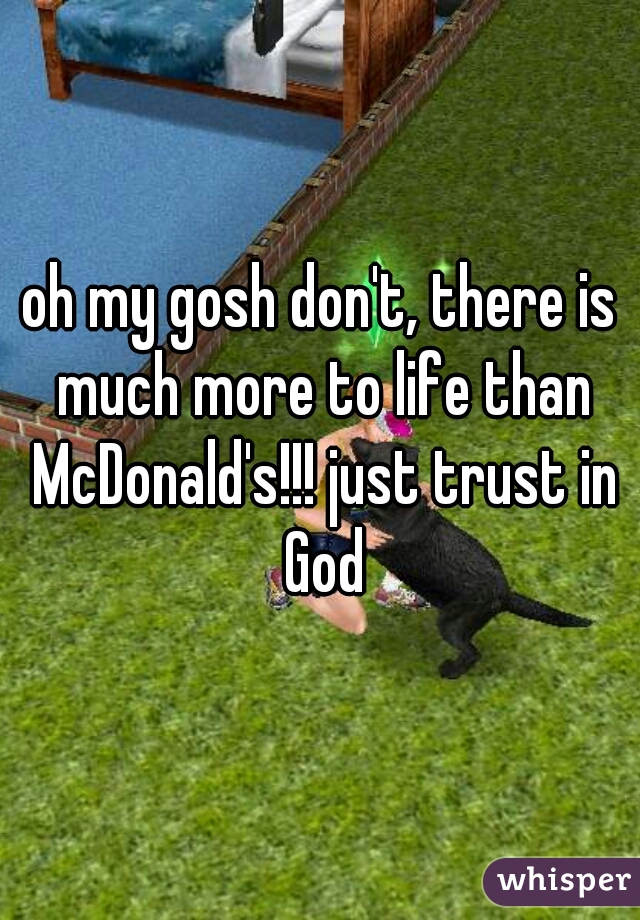 oh my gosh don't, there is much more to life than McDonald's!!! just trust in God