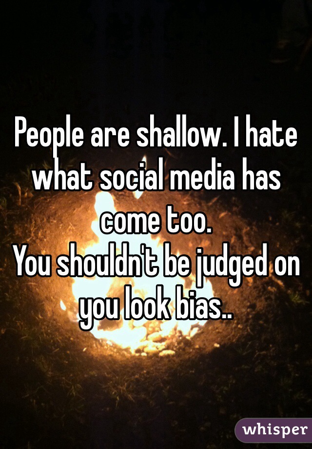People are shallow. I hate what social media has come too. 
You shouldn't be judged on you look bias.. 
