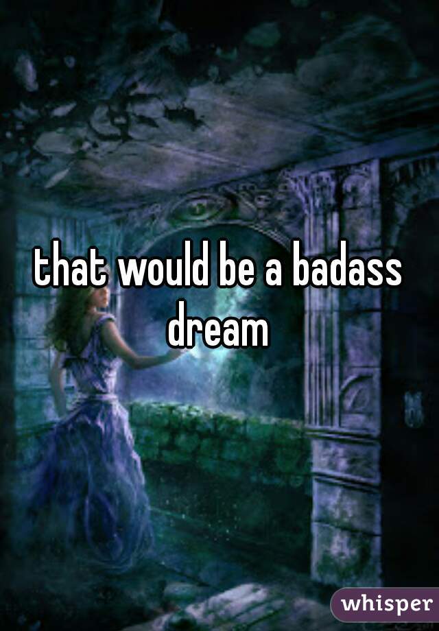 that would be a badass dream 