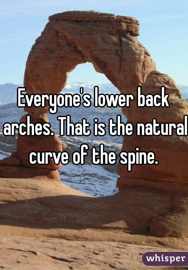 Everyone's lower back arches. That is the natural curve of the spine. 