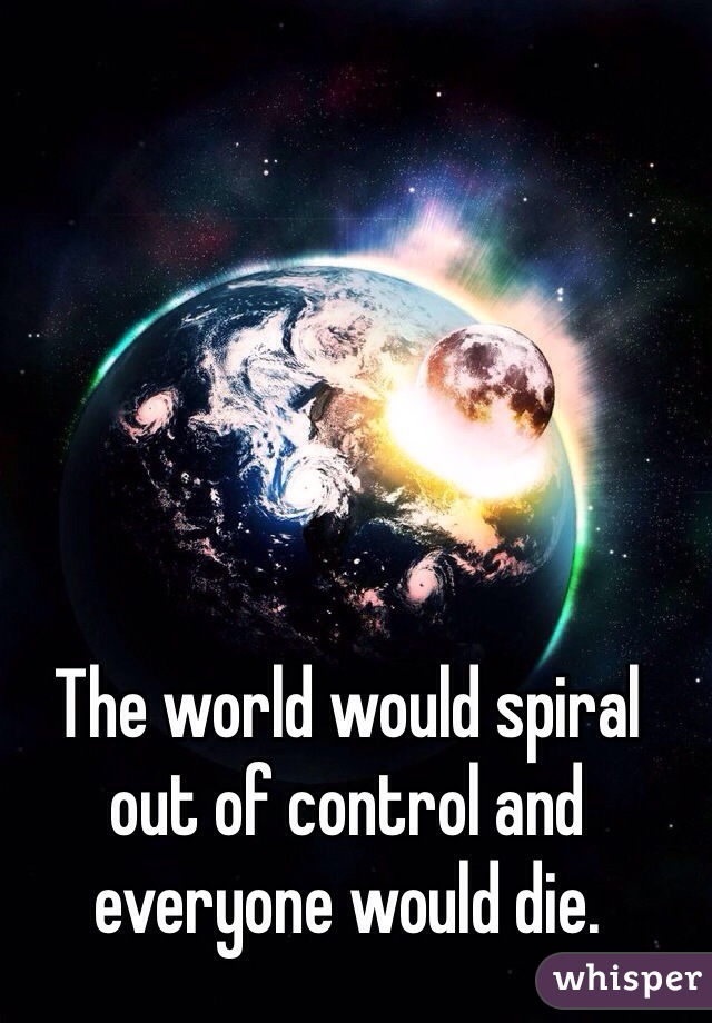 The world would spiral out of control and everyone would die.

