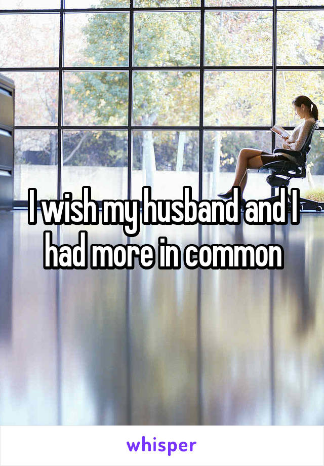 I wish my husband and I had more in common