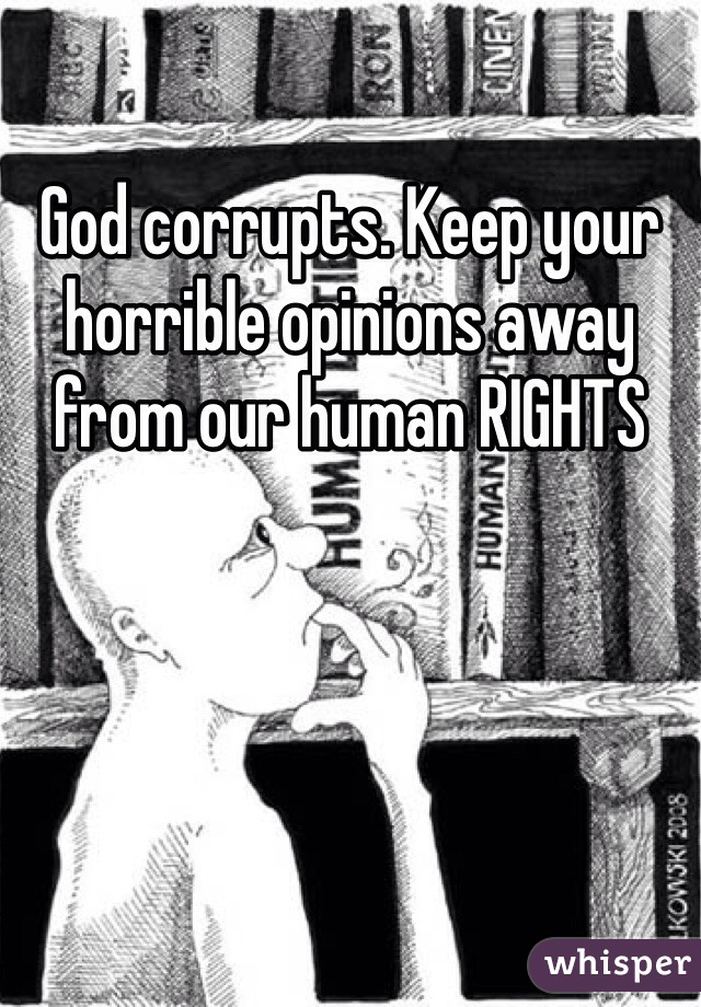 God corrupts. Keep your horrible opinions away from our human RIGHTS