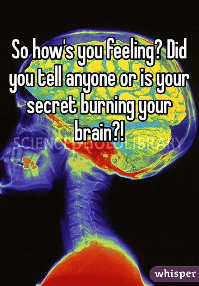 So how's you feeling? Did you tell anyone or is your secret burning your brain?!