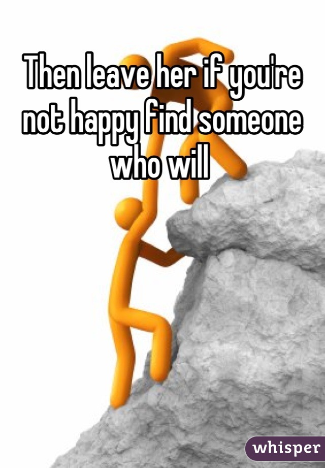 Then leave her if you're not happy find someone who will 