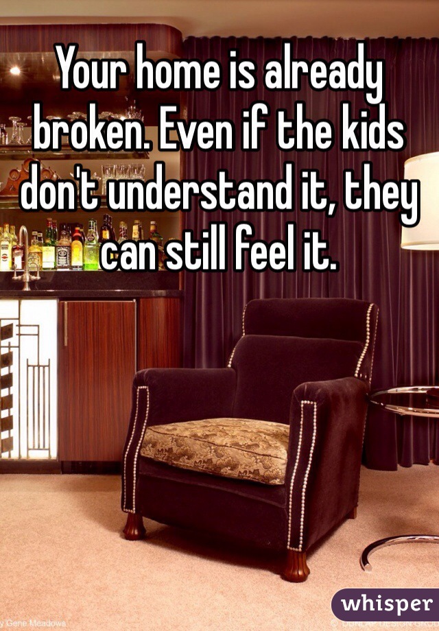 Your home is already broken. Even if the kids don't understand it, they can still feel it.